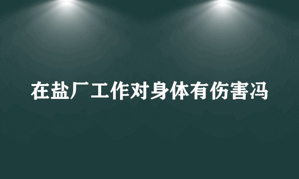 在盐厂工作对身体有伤害冯