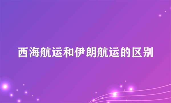 西海航运和伊朗航运的区别