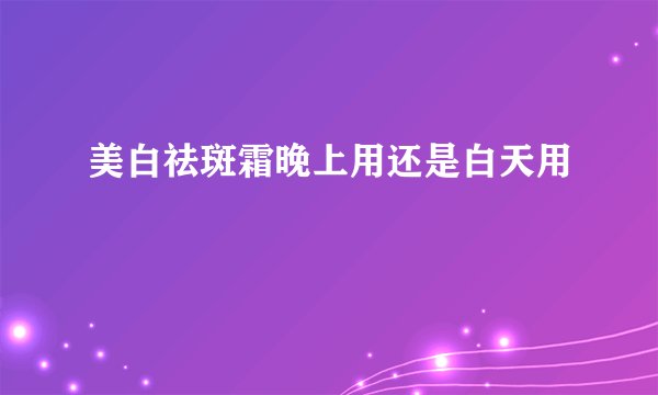 美白祛斑霜晚上用还是白天用