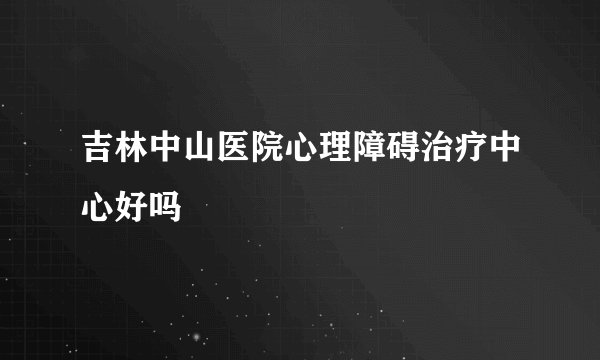 吉林中山医院心理障碍治疗中心好吗