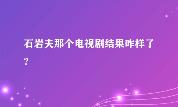 石岩夫那个电视剧结果咋样了?