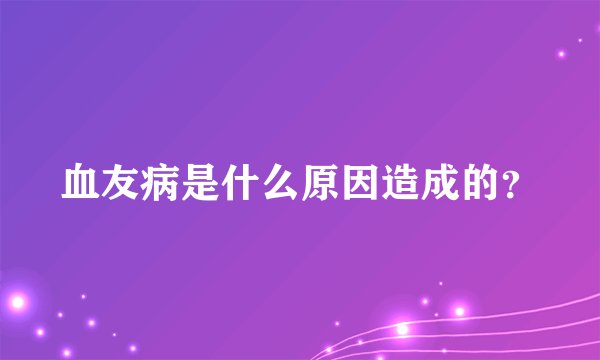 血友病是什么原因造成的?