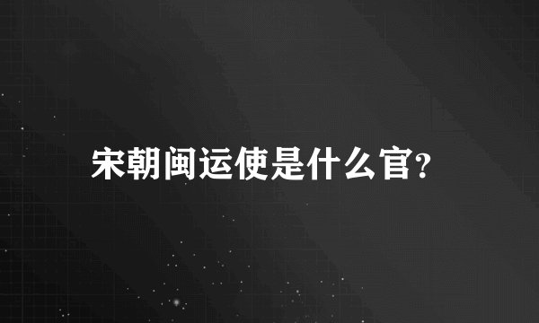 宋朝闽运使是什么官？