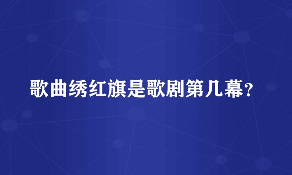 歌曲绣红旗是歌剧第几幕？