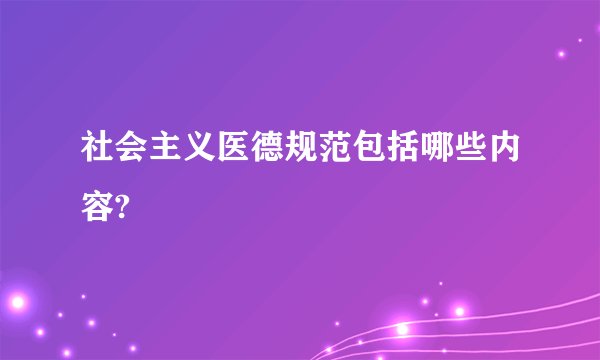 社会主义医德规范包括哪些内容?