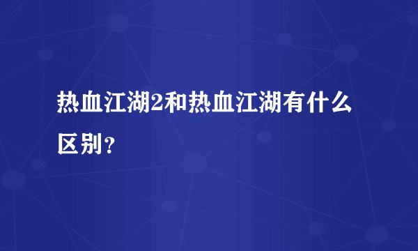 热血江湖2和热血江湖有什么区别？