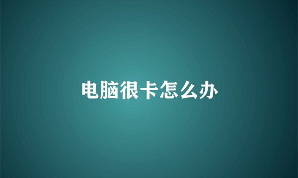 电脑很卡怎么办