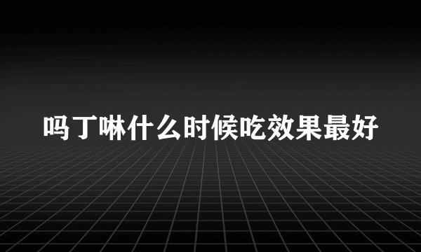 吗丁啉什么时候吃效果最好