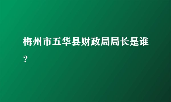 梅州市五华县财政局局长是谁？