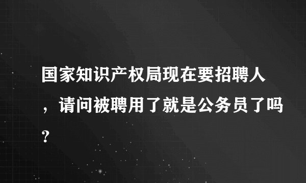 国家知识产权局现在要招聘人，请问被聘用了就是公务员了吗？