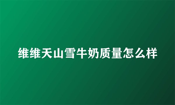 维维天山雪牛奶质量怎么样