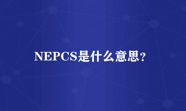 NEPCS是什么意思？
