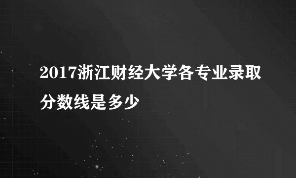 2017浙江财经大学各专业录取分数线是多少