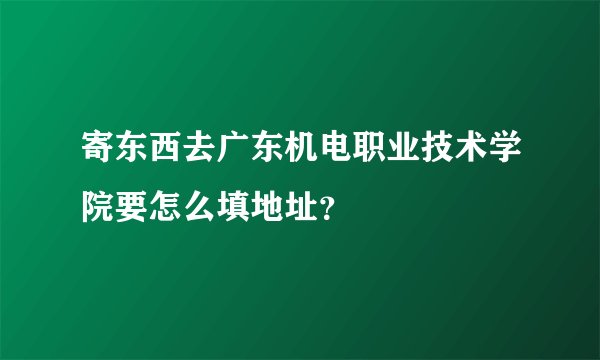 寄东西去广东机电职业技术学院要怎么填地址？