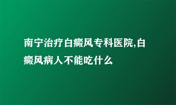 南宁治疗白癜风专科医院,白癜风病人不能吃什么