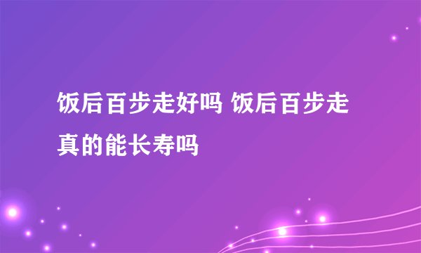 饭后百步走好吗 饭后百步走真的能长寿吗