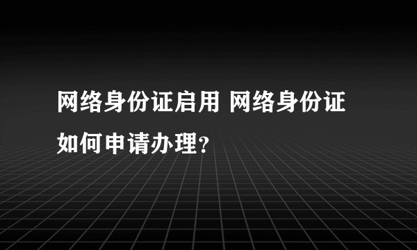 网络身份证启用 网络身份证如何申请办理？