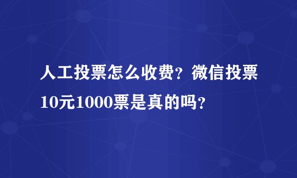 人工投票怎么收费?微信投票10元1000票是真的吗?