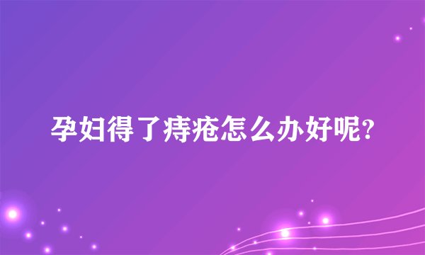 孕妇得了痔疮怎么办好呢?