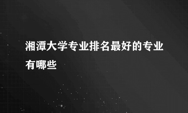 湘潭大学专业排名最好的专业有哪些