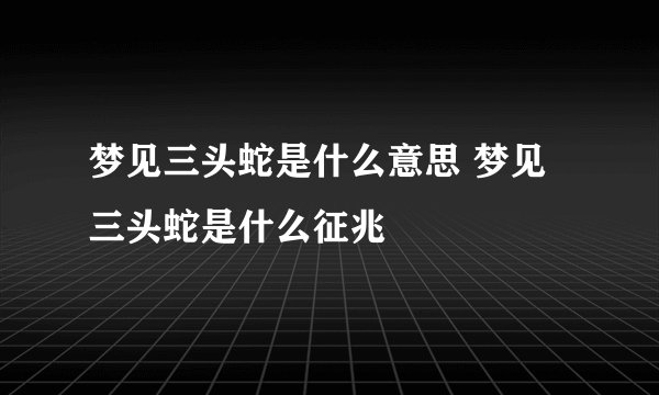 梦见三头蛇是什么意思 梦见三头蛇是什么征兆