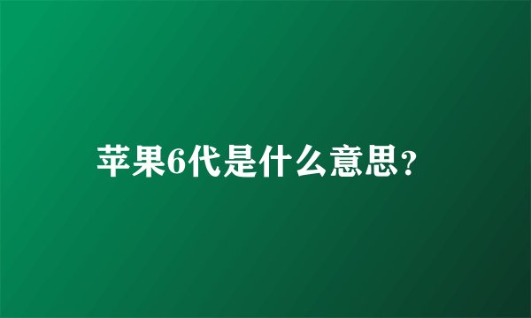 苹果6代是什么意思？