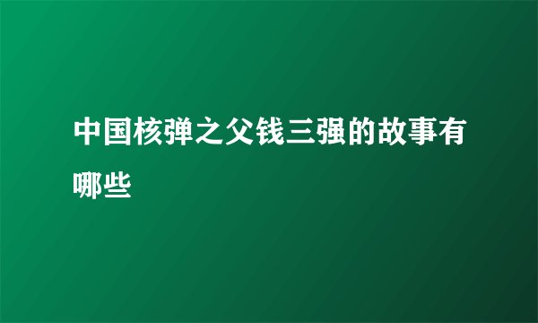 中国核弹之父钱三强的故事有哪些