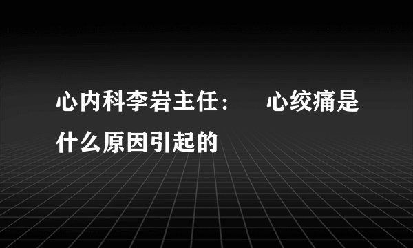 心内科李岩主任:心绞痛是什么原因引起的