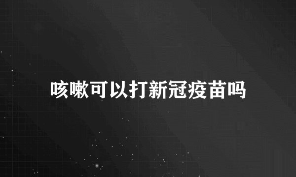 咳嗽可以打新冠疫苗吗