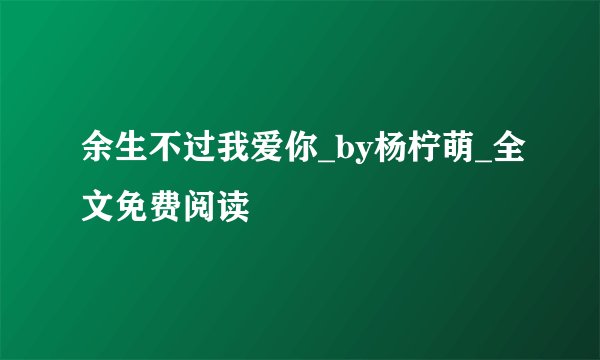 余生不过我爱你_by杨柠萌_全文免费阅读