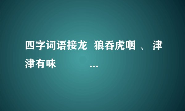 四字词语接龙  狼吞虎咽 、 津津有味  ♫ ♫ ♫不连原本四字词语还要 ★5个★ ☞四字词语☜  津津有味已经知道了：津津有味---味觉失灵→灵丹妙药→药到病除→除暴安良→良辰吉日  下面只需要狼吞虎咽