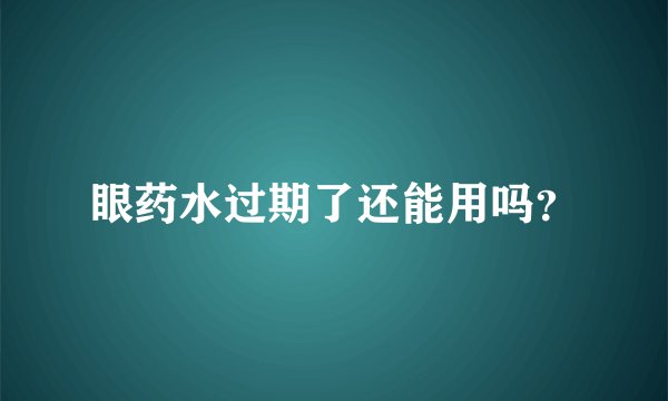 眼药水过期了还能用吗？