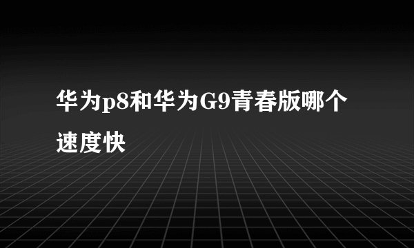 华为p8和华为G9青春版哪个速度快