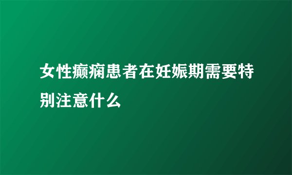 女性癫痫患者在妊娠期需要特别注意什么