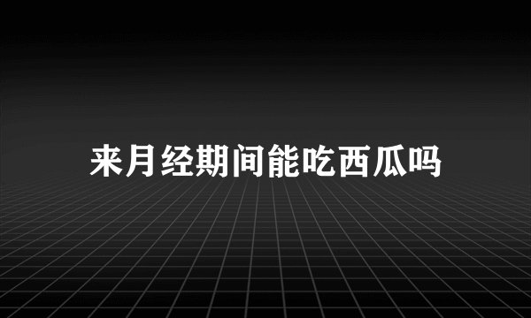 来月经期间能吃西瓜吗