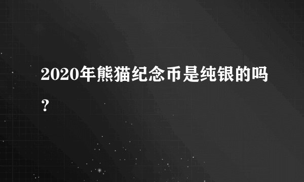 2020年熊猫纪念币是纯银的吗？
