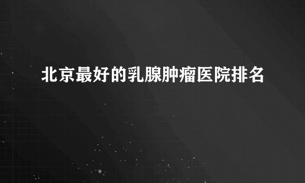 北京最好的乳腺肿瘤医院排名