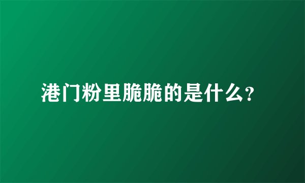 港门粉里脆脆的是什么？