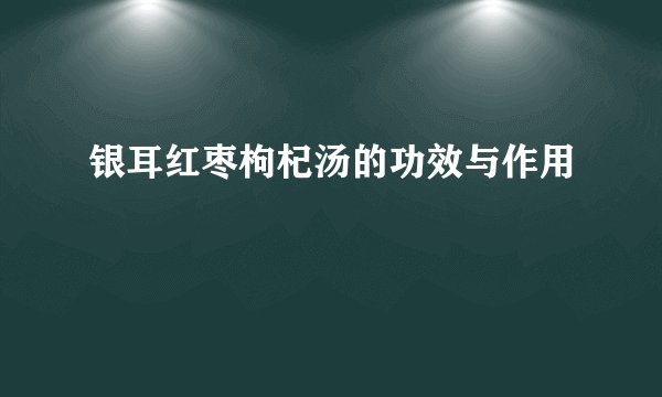 银耳红枣枸杞汤的功效与作用