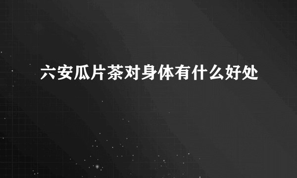 六安瓜片茶对身体有什么好处