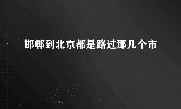 邯郸到北京都是路过那几个市