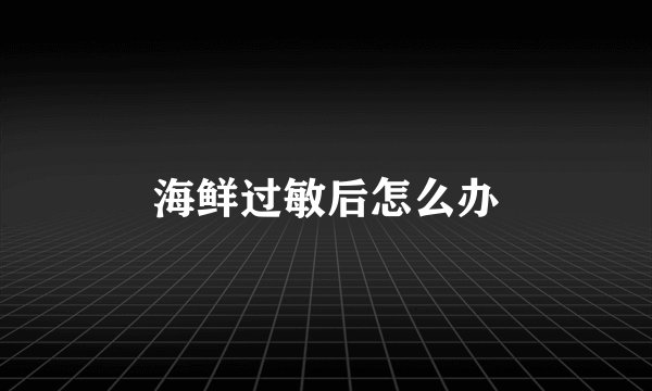 海鲜过敏后怎么办