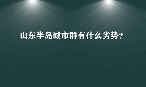 山东半岛城市群有什么劣势？