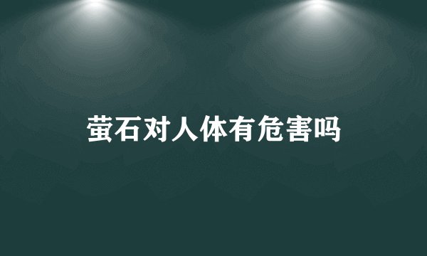 萤石对人体有危害吗
