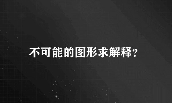 不可能的图形求解释？