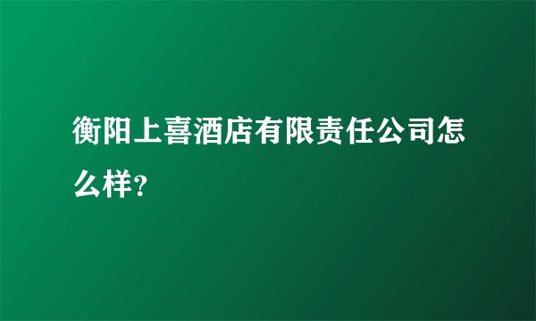衡阳上喜酒店有限责任公司怎么样?