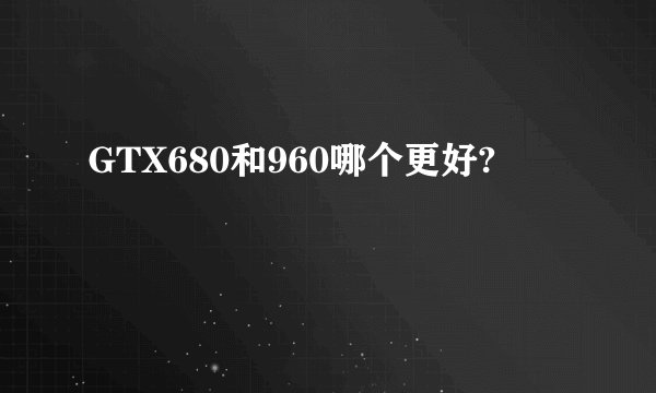 GTX680和960哪个更好?