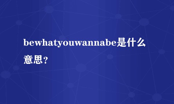 bewhatyouwannabe是什么意思？