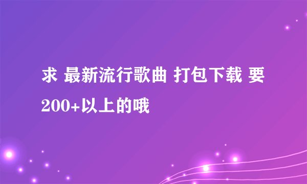 求 最新流行歌曲 打包下载 要200+以上的哦