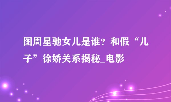 图周星驰女儿是谁？和假“儿子”徐娇关系揭秘_电影